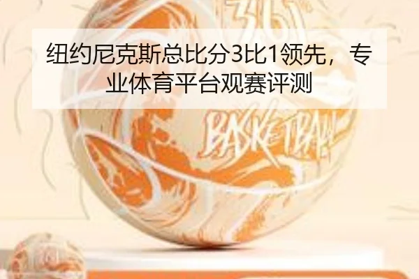 纽约尼克斯总比分3比1领先，专业体育平台观赛评测